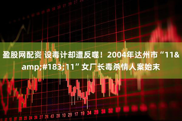 盈股网配资 设毒计却遭反噬！2004年达州市“11&#183;11”女厂长毒杀情人案始末