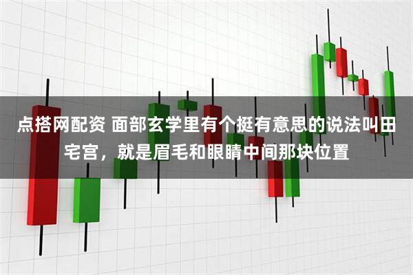 点搭网配资 面部玄学里有个挺有意思的说法叫田宅宫，就是眉毛和眼睛中间那块位置
