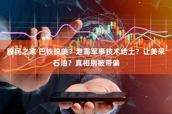 股民之家 巴铁投美？泄露军事技术给土？让美采石油？真相别被带偏