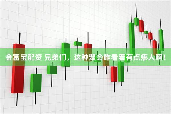 金富宝配资 兄弟们，这种聚会咋看着有点瘆人啊！