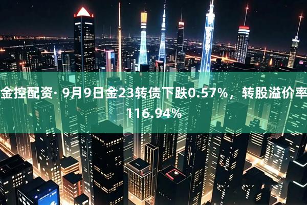 金控配资· 9月9日金23转债下跌0.57%，转股溢价率116.94%