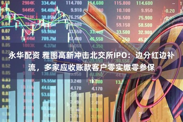 永华配资 雅图高新冲击北交所IPO：边分红边补流，多家应收账款客户零实缴零参保