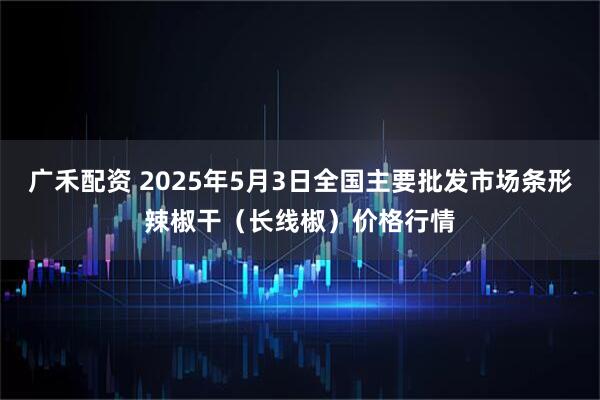 广禾配资 2025年5月3日全国主要批发市场条形辣椒干（长线椒）价格行情