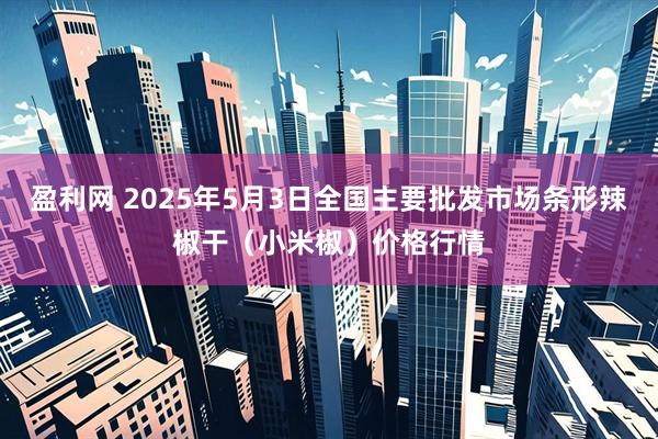 盈利网 2025年5月3日全国主要批发市场条形辣椒干（小米椒）价格行情