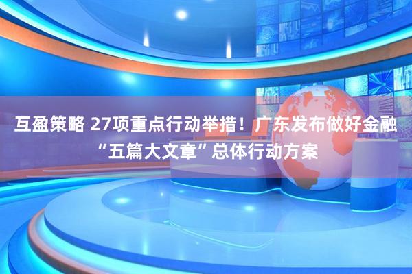 互盈策略 27项重点行动举措！广东发布做好金融“五篇大文章”总体行动方案