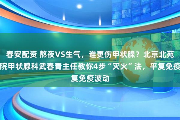 春安配资 熬夜VS生气，谁更伤甲状腺？北京北苑中医院甲状腺科武春青主任教你4步“灭火”法，平复免疫波动