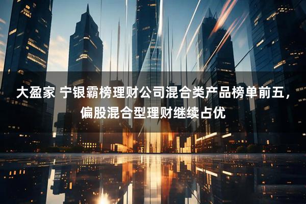 大盈家 宁银霸榜理财公司混合类产品榜单前五，偏股混合型理财继续占优