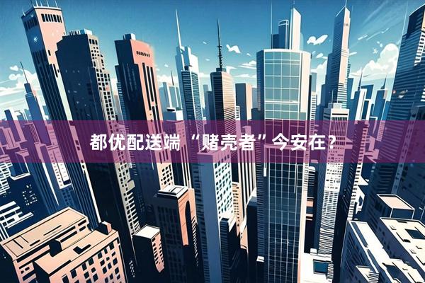 都优配送端 “赌壳者”今安在？